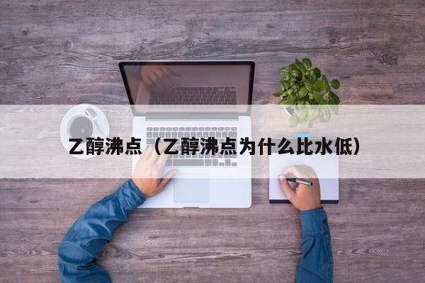 乙醇沸点（乙醇沸点为什么比水低）