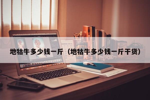 地牯牛多少钱一斤（地牯牛多少钱一斤干货）