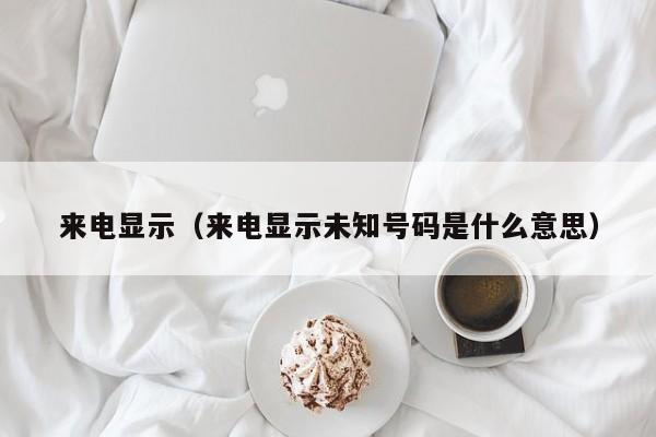 来电显示（来电显示未知号码是什么意思）