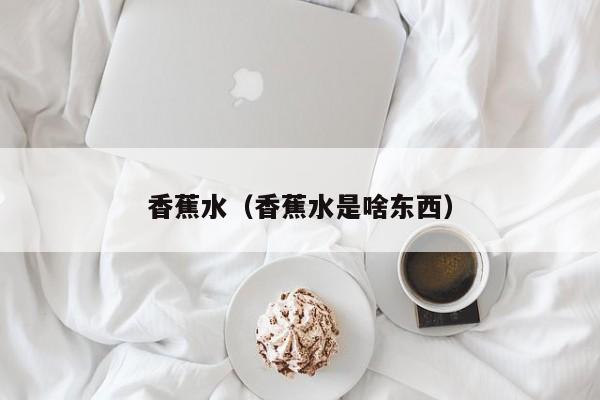 香蕉水（香蕉水是啥东西）