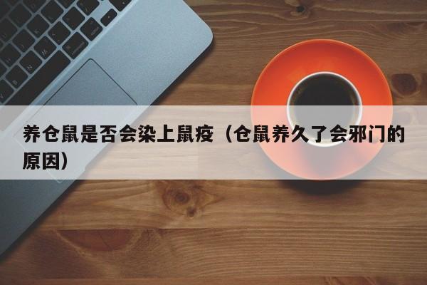 养仓鼠是否会染上鼠疫（仓鼠养久了会邪门的原因）