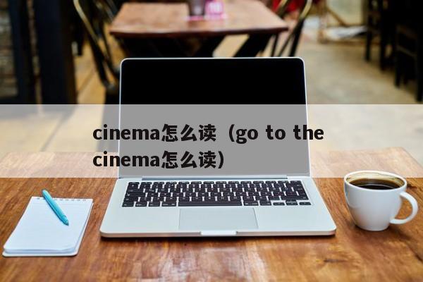 cinema怎么读（go to the cinema怎么读）