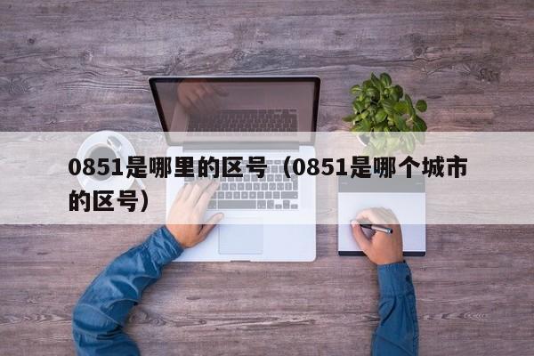 0851是哪里的区号（0851是哪个城市的区号）