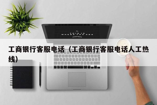 工商银行客服电话（工商银行客服电话人工热线）