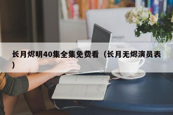 长月烬明40集全集免费看（长月无烬演员表）
