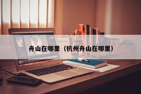 舟山在哪里（杭州舟山在哪里）