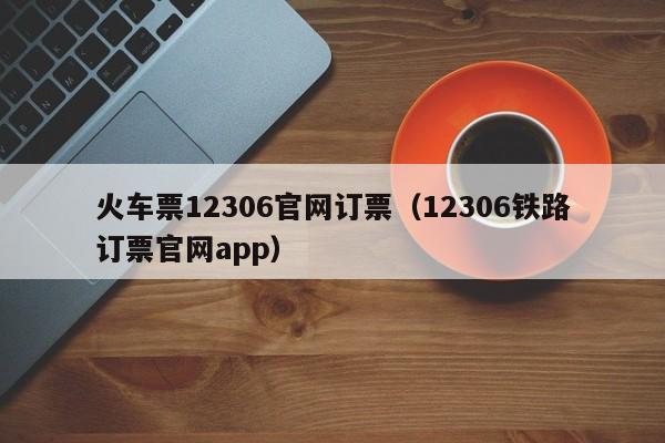 火车票12306官网订票（12306铁路订票官网app）