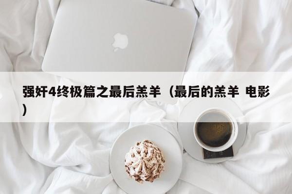 强奸4终极篇之最后羔羊（最后的羔羊 电影）