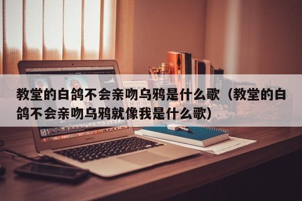 教堂的白鸽不会亲吻乌鸦是什么歌（教堂的白鸽不会亲吻乌鸦就像我是什么歌）