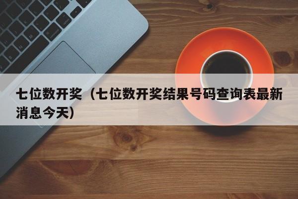 七位数开奖（七位数开奖结果号码查询表最新消息今天）