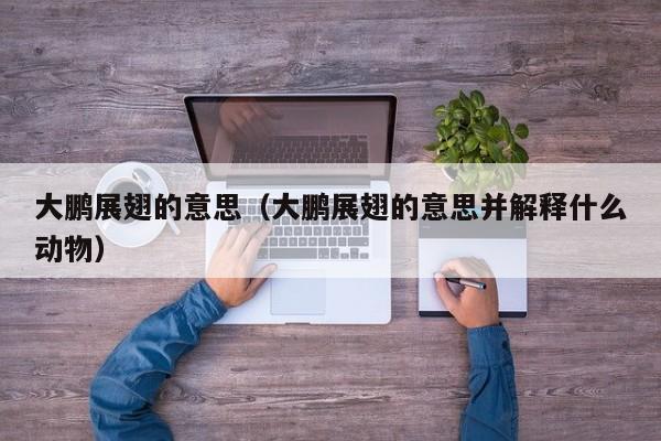 大鹏展翅的意思（大鹏展翅的意思并解释什么动物）