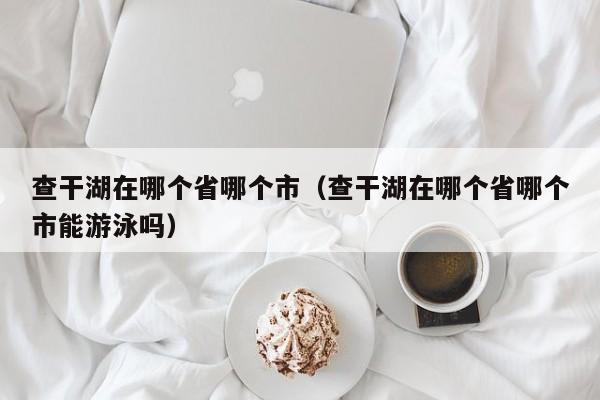 查干湖在哪个省哪个市（查干湖在哪个省哪个市能游泳吗）