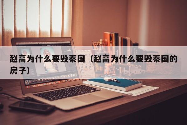赵高为什么要毁秦国（赵高为什么要毁秦国的房子）