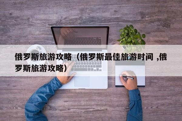 俄罗斯旅游攻略（俄罗斯最佳旅游时间 ,俄罗斯旅游攻略）
