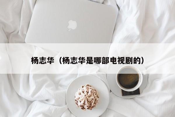 杨志华（杨志华是哪部电视剧的）