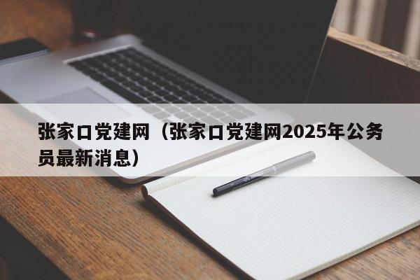 张家口党建网（张家口党建网2025年公务员最新消息）