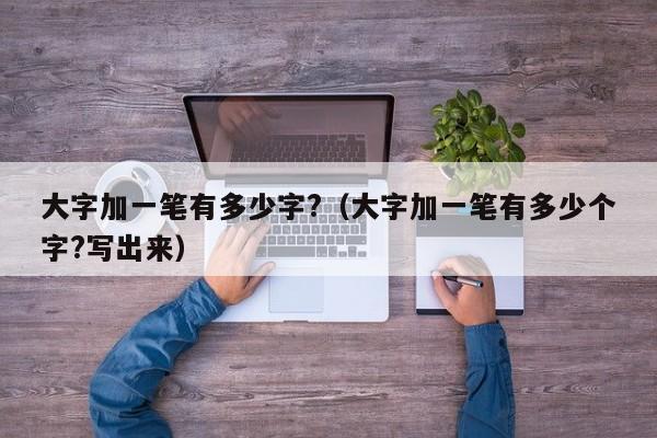 大字加一笔有多少字?（大字加一笔有多少个字?写出来）