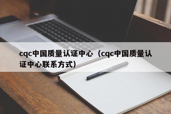 cqc中国质量认证中心（cqc中国质量认证中心联系方式）