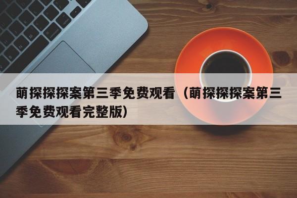 萌探探探案第三季免费观看（萌探探探案第三季免费观看完整版）