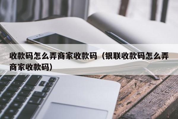 收款码怎么弄商家收款码（银联收款码怎么弄商家收款码）