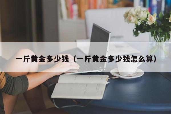 一斤黄金多少钱（一斤黄金多少钱怎么算）
