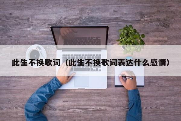 此生不换歌词（此生不换歌词表达什么感情）