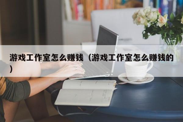 游戏工作室怎么赚钱（游戏工作室怎么赚钱的）