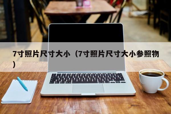 7寸照片尺寸大小（7寸照片尺寸大小参照物）