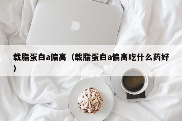 载脂蛋白a偏高（载脂蛋白a偏高吃什么药好）