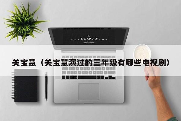 关宝慧（关宝慧演过的三年级有哪些电视剧）