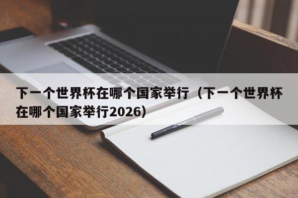 下一个世界杯在哪个国家举行（下一个世界杯在哪个国家举行2026）