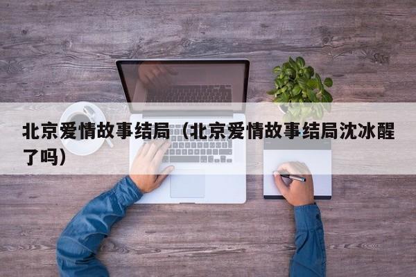 北京爱情故事结局（北京爱情故事结局沈冰醒了吗）