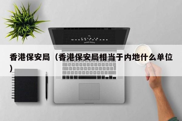 香港保安局（香港保安局相当于内地什么单位）