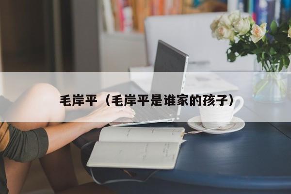 毛岸平（毛岸平是谁家的孩子）