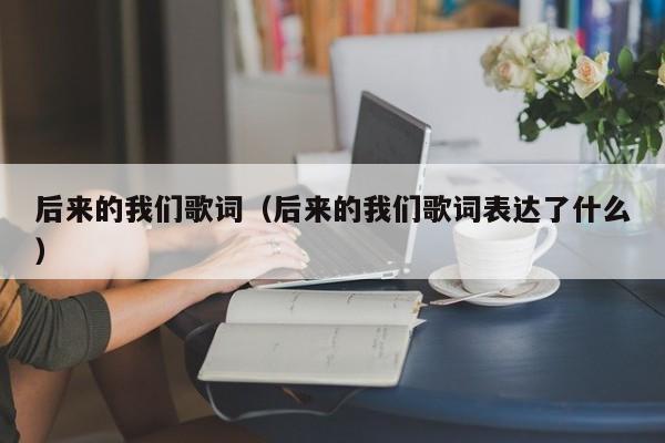 后来的我们歌词（后来的我们歌词表达了什么）