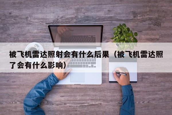 被飞机雷达照射会有什么后果（被飞机雷达照了会有什么影响）