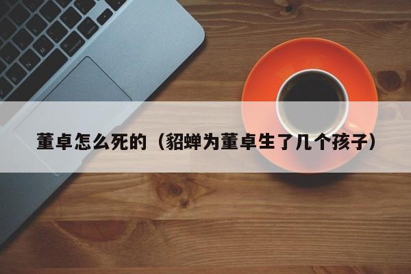 董卓怎么死的（貂蝉为董卓生了几个孩子）