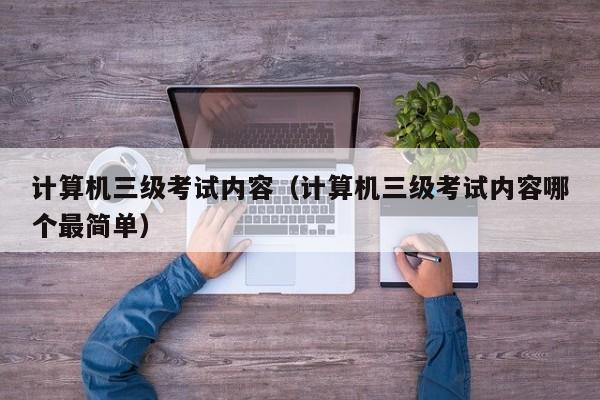 计算机三级考试内容（计算机三级考试内容哪个最简单）