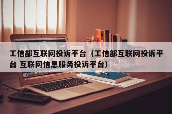 工信部互联网投诉平台（工信部互联网投诉平台 互联网信息服务投诉平台）