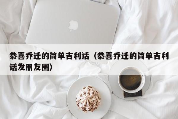 恭喜乔迁的简单吉利话（恭喜乔迁的简单吉利话发朋友圈）