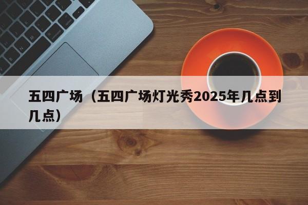 五四广场（五四广场灯光秀2025年几点到几点）