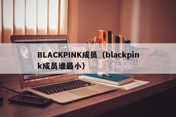BLACKPINK成员（blackpink成员谁最小）