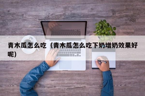 青木瓜怎么吃（青木瓜怎么吃下奶增奶效果好呢）