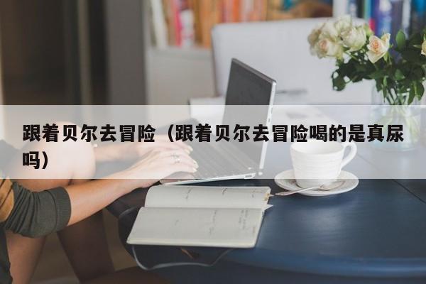 跟着贝尔去冒险（跟着贝尔去冒险喝的是真尿吗）