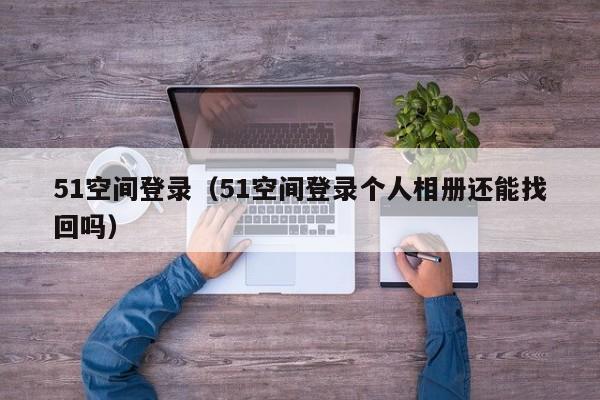 51空间登录（51空间登录个人相册还能找回吗）