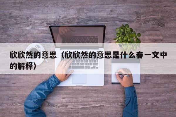 欣欣然的意思（欣欣然的意思是什么春一文中的解释）