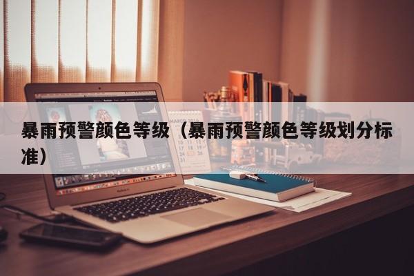 暴雨预警颜色等级（暴雨预警颜色等级划分标准）