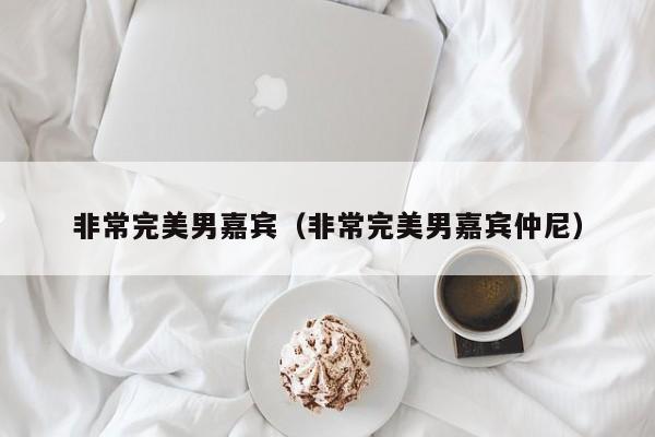 非常完美男嘉宾（非常完美男嘉宾仲尼）