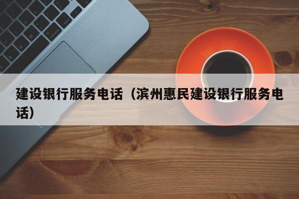 建设银行服务电话（滨州惠民建设银行服务电话）