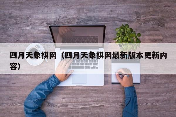 四月天象棋网（四月天象棋网最新版本更新内容）